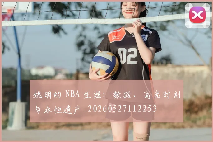 姚明的 NBA 生涯：数据、高光时刻与永恒遗产_20260527112253