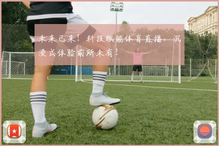 未来已来!科技赋能体育直播,沉浸式体验前所未有!
