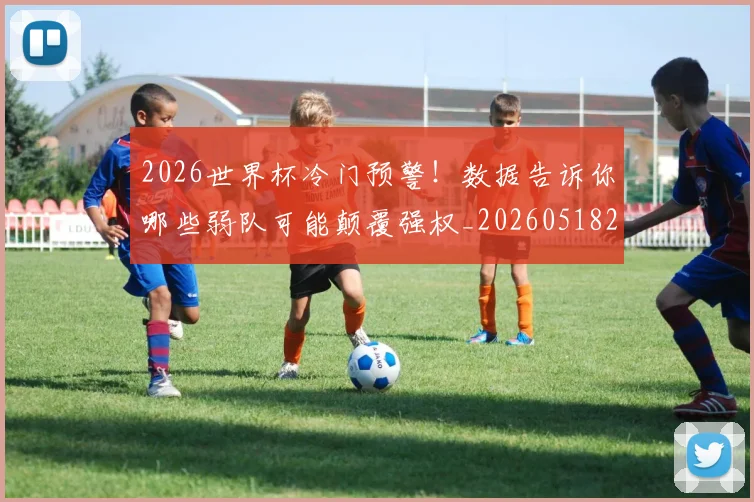 2026世界杯冷门预警！数据告诉你哪些弱队可能颠覆强权_20260518215306
