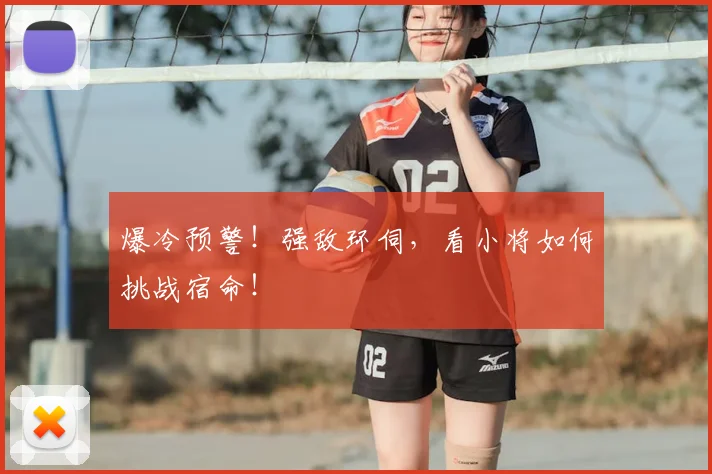爆冷预警！强敌环伺，看小将如何挑战宿命！