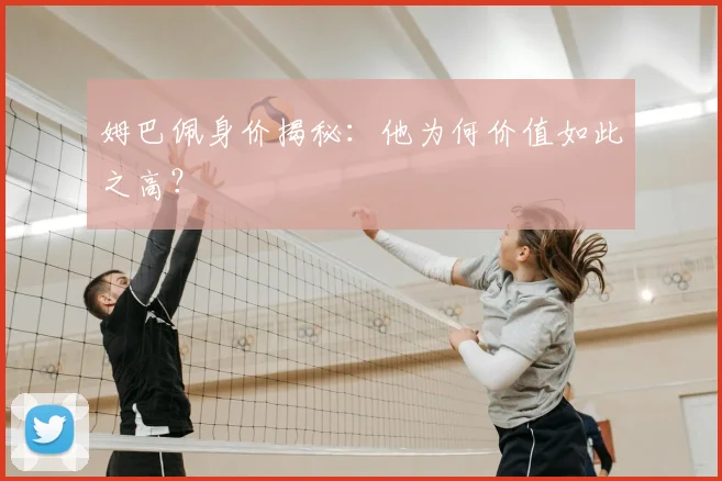 姆巴佩身价揭秘：他为何价值如此之高？