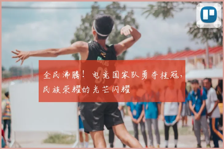 全民沸腾！电竞国家队勇夺桂冠，民族荣耀的光芒闪耀