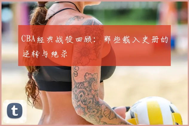 CBA经典战役回顾：那些载入史册的逆转与绝杀