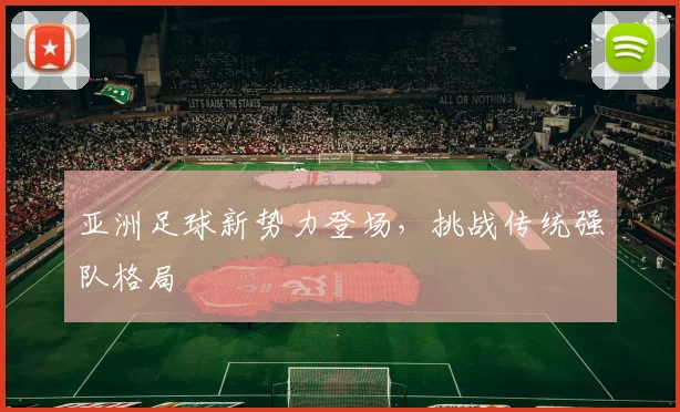 亚洲足球新势力登场，挑战传统强队格局