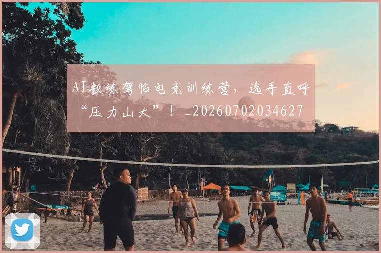 AI教练驾临电竞训练营,选手直呼“压力山大”!_20260702034627