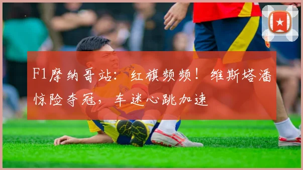 F1摩纳哥站：红旗频频！维斯塔潘惊险夺冠，车迷心跳加速