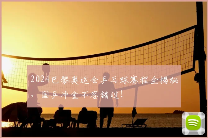 2024巴黎奥运会乒乓球赛程全揭秘，国乒冲金不容错过！