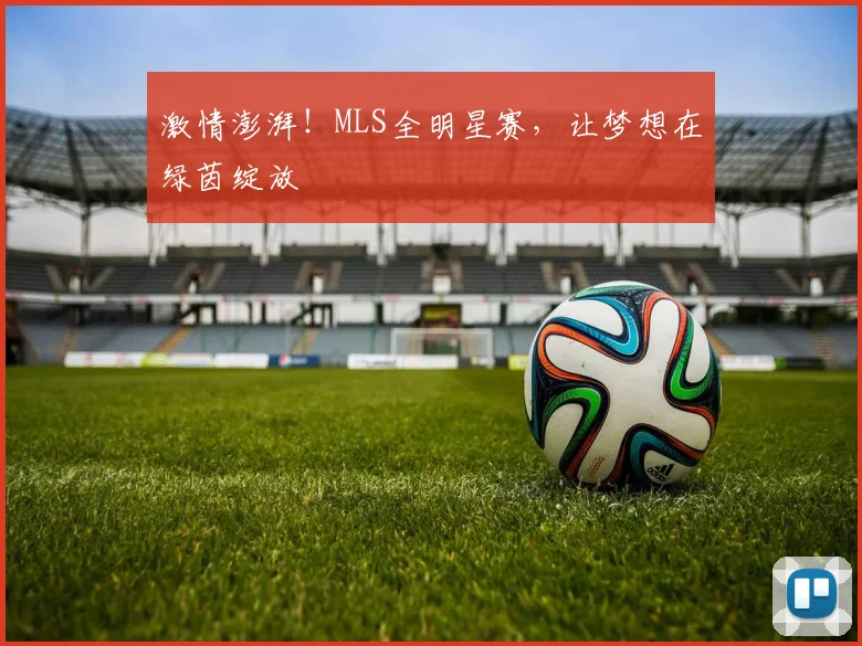 激情澎湃！MLS全明星赛，让梦想在绿茵绽放