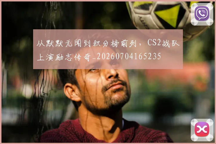 从默默无闻到积分榜前列，CS2战队上演励志传奇_20260704165235