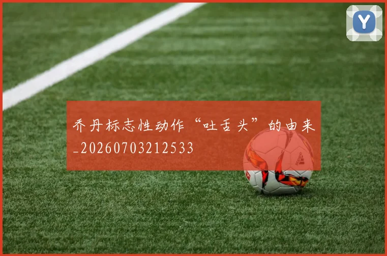 乔丹标志性动作“吐舌头”的由来_20260703212533