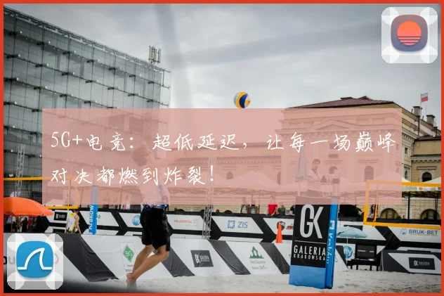5G+电竞：超低延迟，让每一场巅峰对决都燃到炸裂！