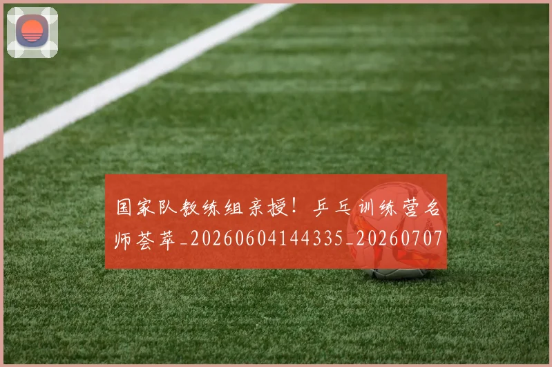 国家队教练组亲授！乒乓训练营名师荟萃_20260604144335_20260707013459