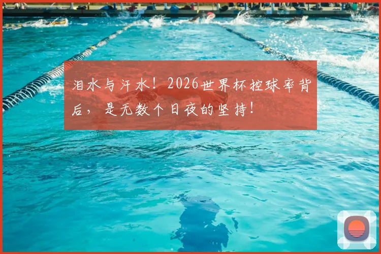 泪水与汗水！2026世界杯控球率背后，是无数个日夜的坚持！