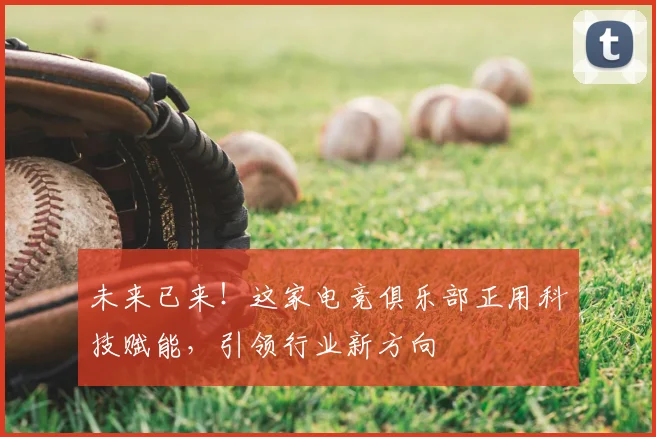 未来已来!这家电竞俱乐部正用科技赋能,引领行业新方向