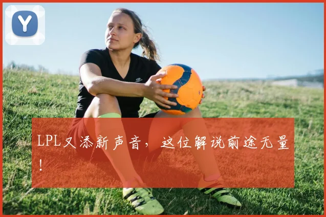 LPL又添新声音，这位解说前途无量！