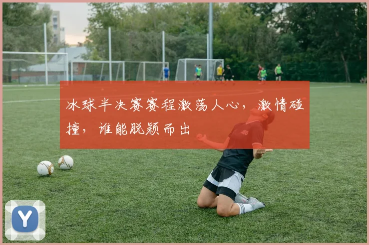 冰球半决赛赛程激荡人心，激情碰撞，谁能脱颖而出