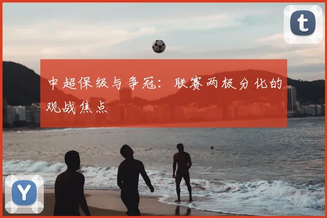 中超保级与争冠：联赛两极分化的观战焦点