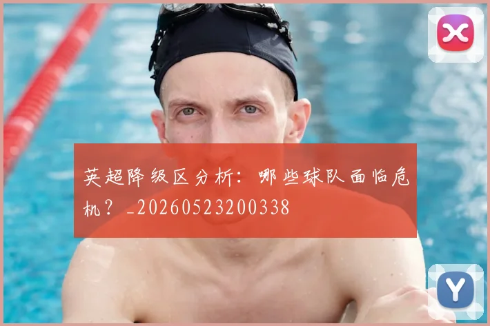 英超降级区分析：哪些球队面临危机？_20260523200338