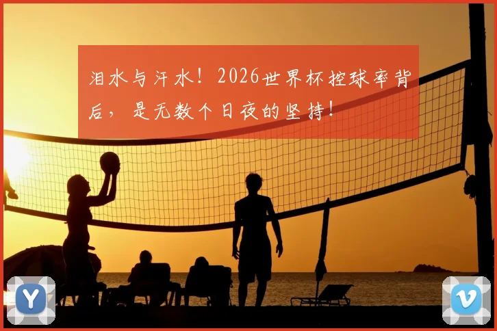 泪水与汗水!2026世界杯控球率背后,是无数个日夜的坚持!