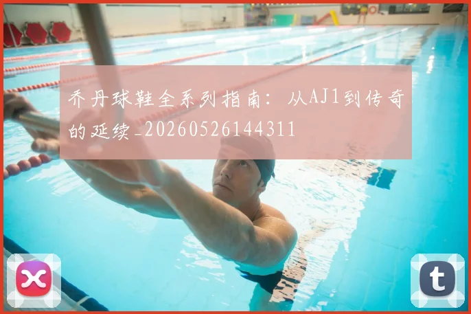 乔丹球鞋全系列指南:从AJ1到传奇的延续_20260526144311