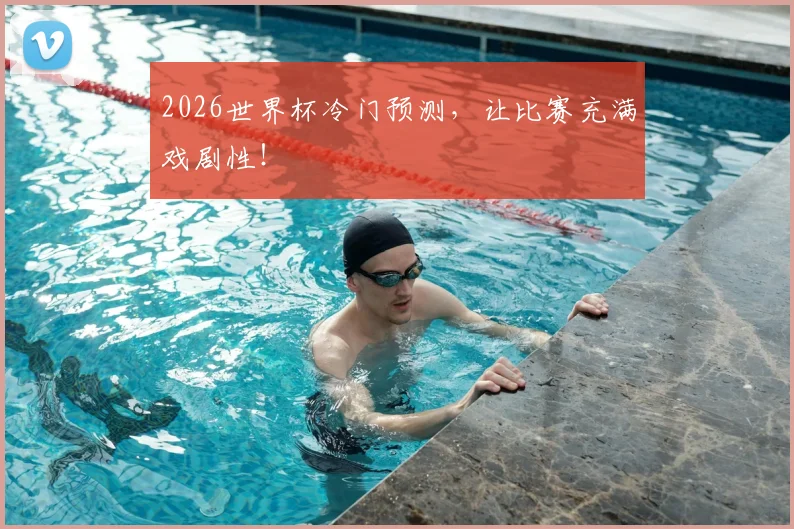 2026世界杯冷门预测，让比赛充满戏剧性！