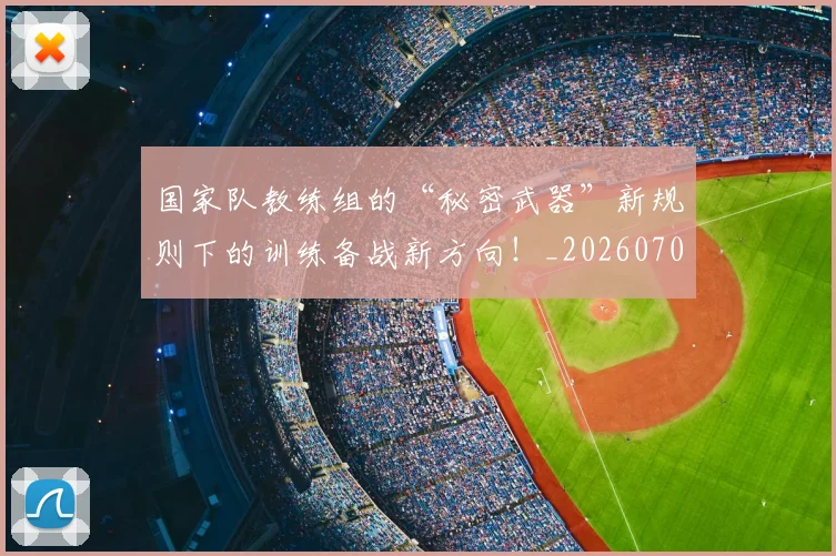 国家队教练组的“秘密武器”新规则下的训练备战新方向!_20260707013501