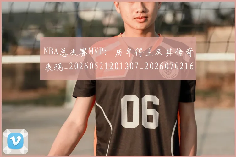 NBA总决赛MVP：历年得主及其传奇表现_20260521201307_20260702165056