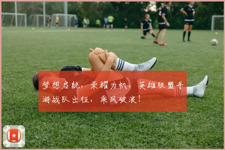 梦想启航，荣耀为帆，英雄联盟手游战队出征，乘风破浪！