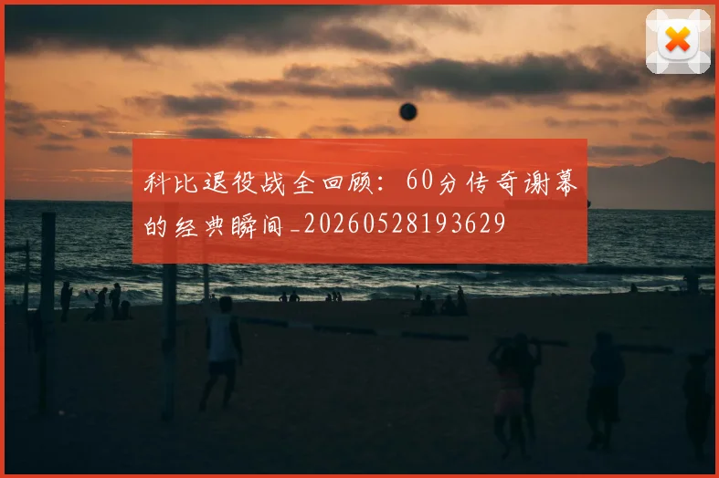 科比退役战全回顾：60分传奇谢幕的经典瞬间_20260528193629
