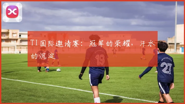 TI国际邀请赛：冠军的荣耀，汗水的沉淀
