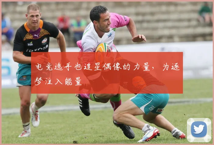 电竞选手也追星偶像的力量，为逐梦注入能量