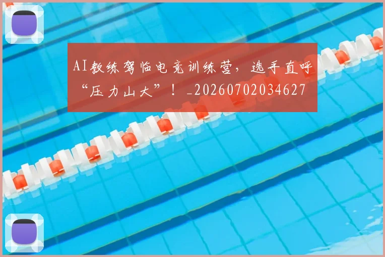 AI教练驾临电竞训练营，选手直呼“压力山大”！_20260702034627