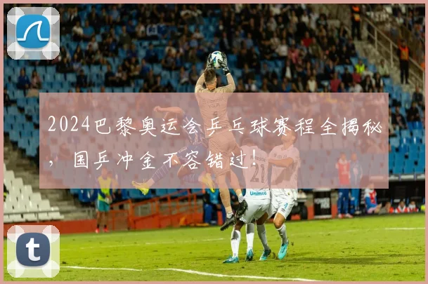 2024巴黎奥运会乒乓球赛程全揭秘，国乒冲金不容错过！