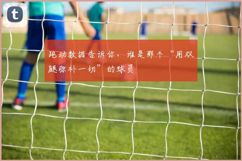 跑动数据告诉你，谁是那个“用双腿弥补一切”的球员