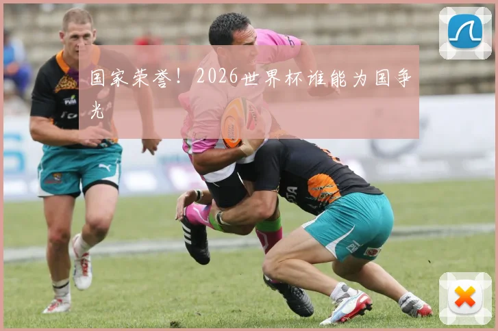 国家荣誉！2026世界杯谁能为国争光