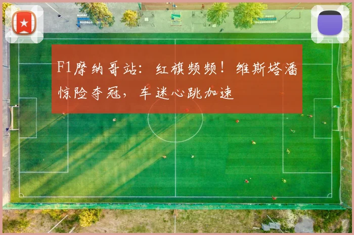 F1摩纳哥站：红旗频频！维斯塔潘惊险夺冠，车迷心跳加速