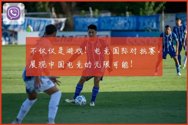 不仅仅是游戏！电竞国际对抗赛，展现中国电竞的无限可能！