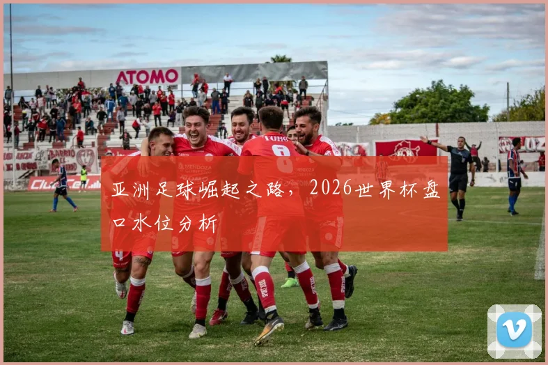 亚洲足球崛起之路，2026世界杯盘口水位分析