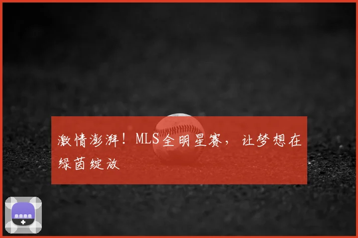 激情澎湃！MLS全明星赛，让梦想在绿茵绽放