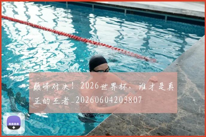 巅峰对决!2026世界杯,谁才是真正的王者_20260604203807