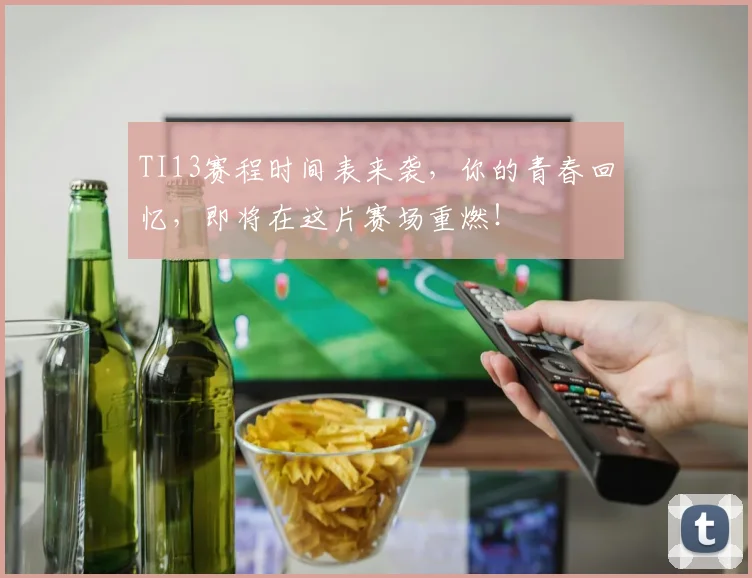 TI13赛程时间表来袭，你的青春回忆，即将在这片赛场重燃！