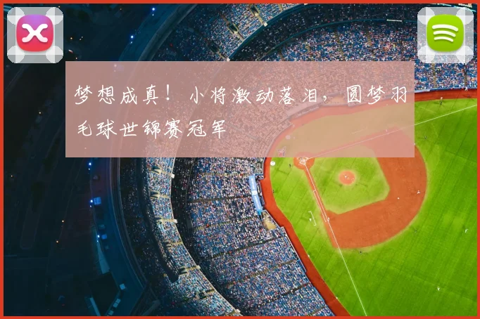 梦想成真！小将激动落泪，圆梦羽毛球世锦赛冠军