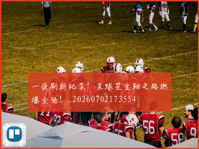 一夜刷新纪录!某球星金靴之路燃爆全场!_20260702173554