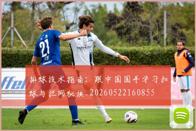 排球技术指南：跟中国国手学习扣球与拦网秘诀_20260522160855