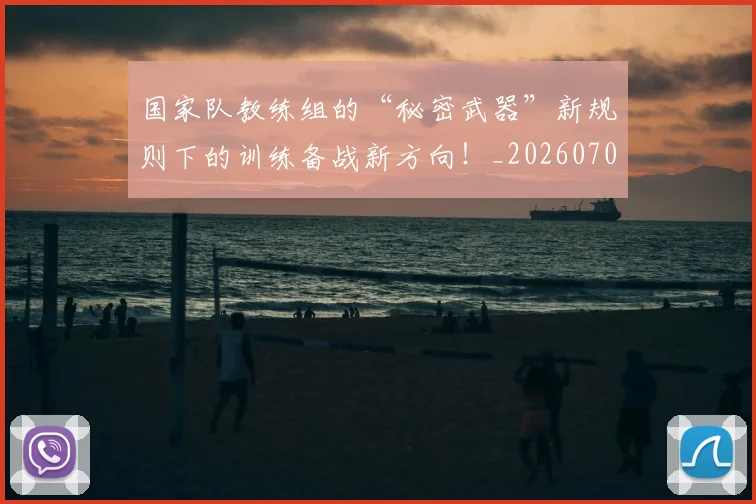 国家队教练组的“秘密武器”新规则下的训练备战新方向!_20260707013501