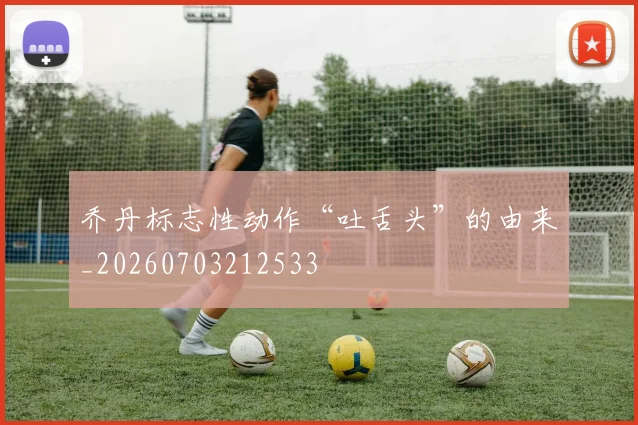 乔丹标志性动作“吐舌头”的由来_20260703212533