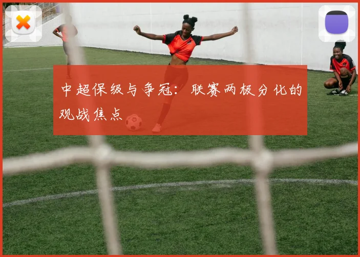 中超保级与争冠:联赛两极分化的观战焦点