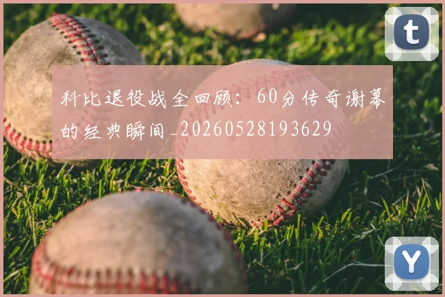 科比退役战全回顾:60分传奇谢幕的经典瞬间_20260528193629
