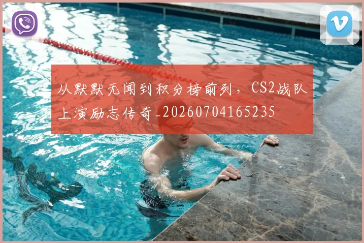 从默默无闻到积分榜前列，CS2战队上演励志传奇_20260704165235