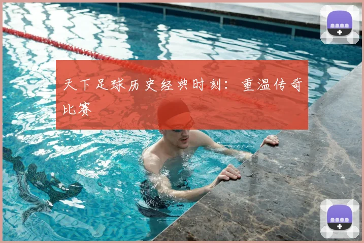天下足球历史经典时刻：重温传奇比赛
